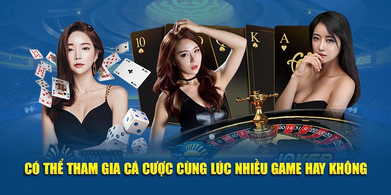 Có thể tham gia cá cược cùng lúc nhiều game hay không